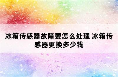 冰箱传感器故障要怎么处理 冰箱传感器更换多少钱